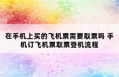 在手机上买的飞机票需要取票吗 手机订飞机票取票登机流程